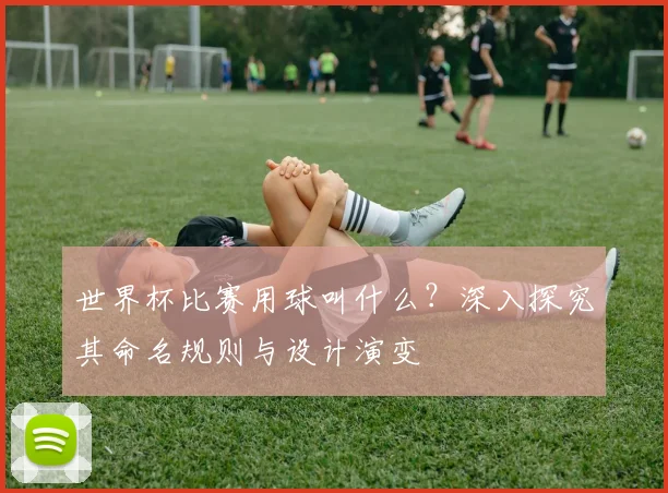世界杯比赛用球叫什么？深入探究其命名规则与设计演变