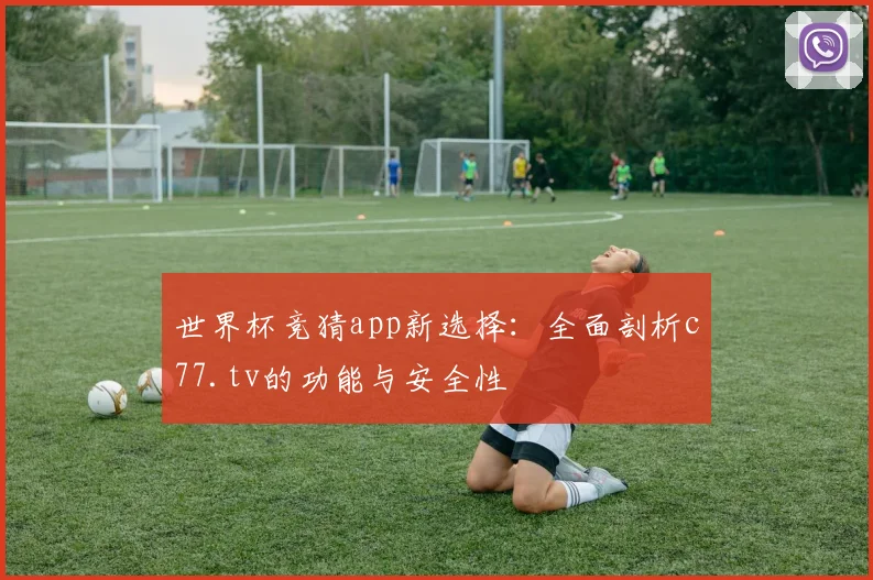 世界杯竞猜app新选择：全面剖析c77.tv的功能与安全性