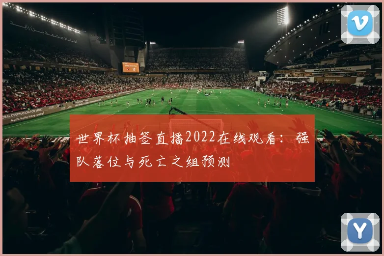 世界杯抽签直播2022在线观看：强队落位与死亡之组预测