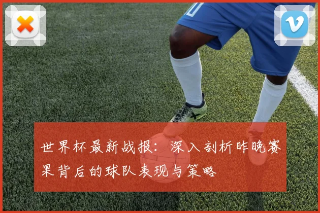 世界杯最新战报：深入剖析昨晚赛果背后的球队表现与策略