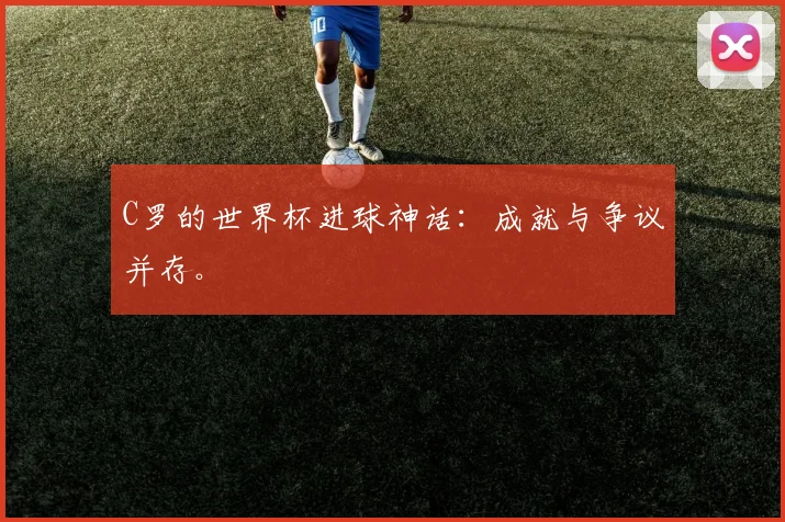 C罗的世界杯进球神话：成就与争议并存。